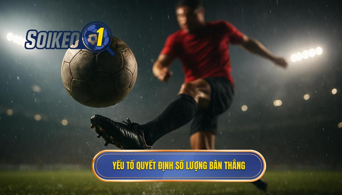Phân tích các yếu tố then chốt quyết định số lượng bàn thắng