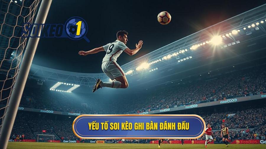 Các yếu tố then chốt khi soi Kèo cược đội ghi bàn từ tình huống đánh đầu