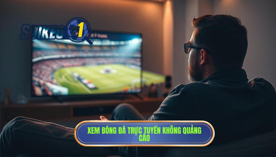 Tại sao xem bóng đá không quảng cáo lại quan trọng?